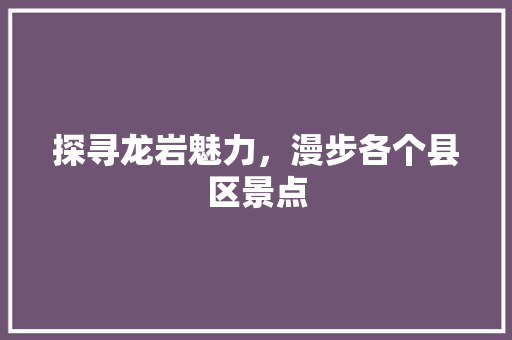 探寻龙岩魅力，漫步各个县区景点