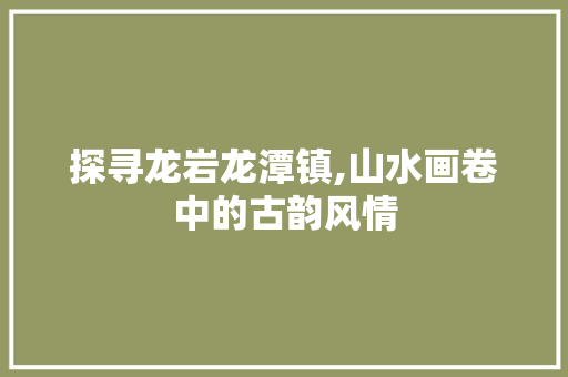 探寻龙岩龙潭镇,山水画卷中的古韵风情