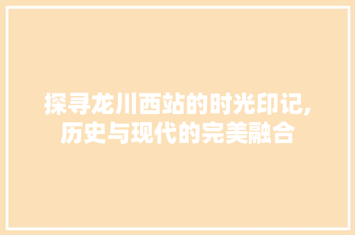 探寻龙川西站的时光印记,历史与现代的完美融合