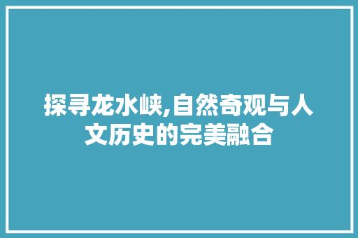 探寻龙水峡,自然奇观与人文历史的完美融合