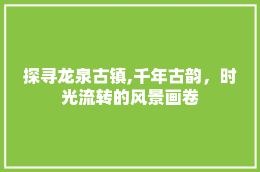 探寻龙泉古镇,千年古韵，时光流转的风景画卷