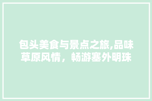 包头美食与景点之旅,品味草原风情，畅游塞外明珠  第1张