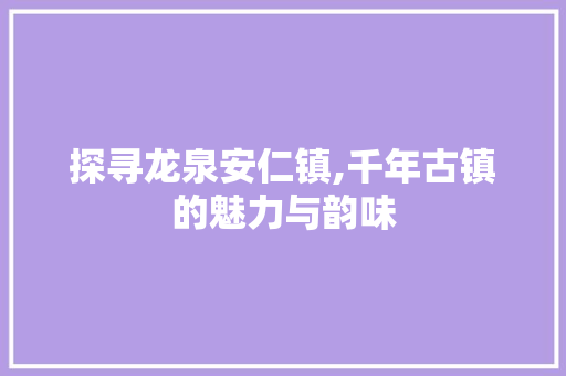 探寻龙泉安仁镇,千年古镇的魅力与韵味