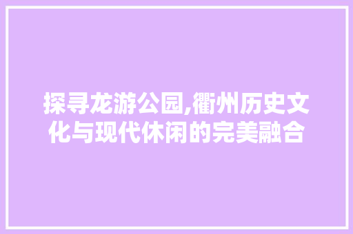 探寻龙游公园,衢州历史文化与现代休闲的完美融合