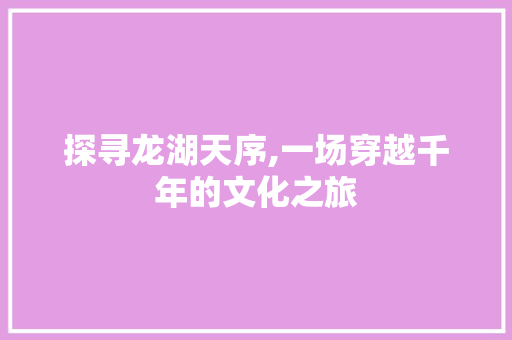 探寻龙湖天序,一场穿越千年的文化之旅