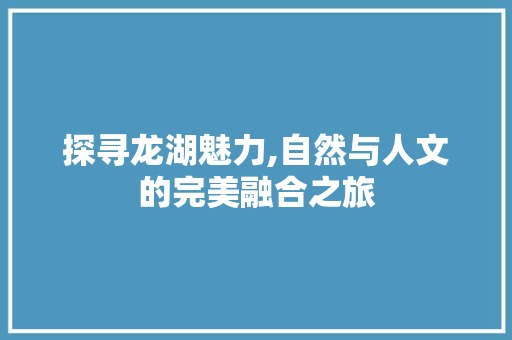 探寻龙湖魅力,自然与人文的完美融合之旅