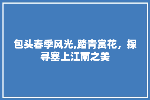 包头春季风光,踏青赏花，探寻塞上江南之美  第1张