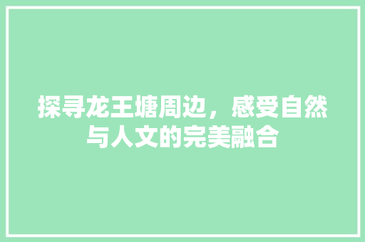 探寻龙王塘周边，感受自然与人文的完美融合