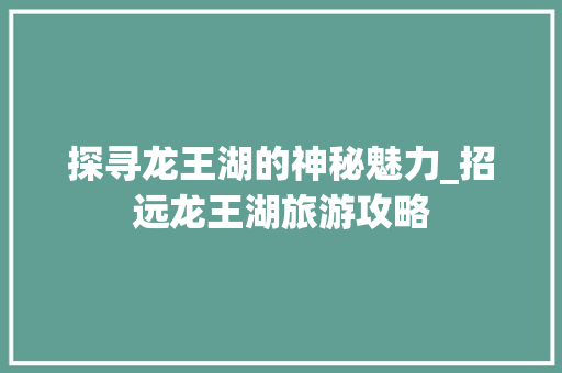 探寻龙王湖的神秘魅力_招远龙王湖旅游攻略