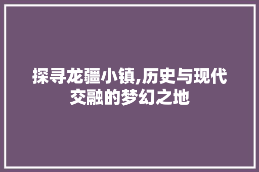 探寻龙疆小镇,历史与现代交融的梦幻之地