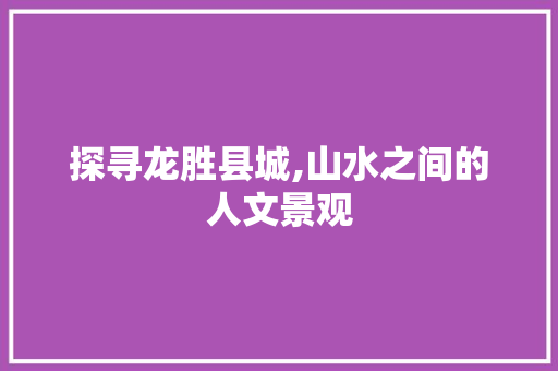 探寻龙胜县城,山水之间的人文景观