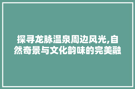 探寻龙脉温泉周边风光,自然奇景与文化韵味的完美融合