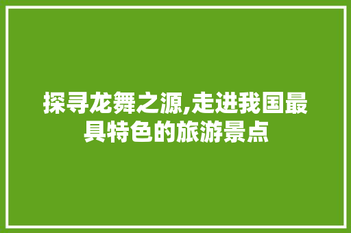 探寻龙舞之源,走进我国最具特色的旅游景点