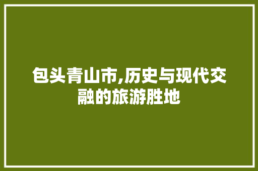 包头青山市,历史与现代交融的旅游胜地  第1张