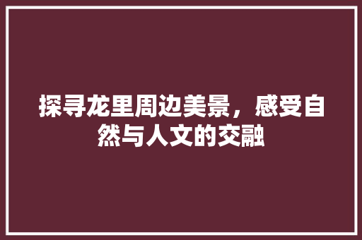 探寻龙里周边美景，感受自然与人文的交融