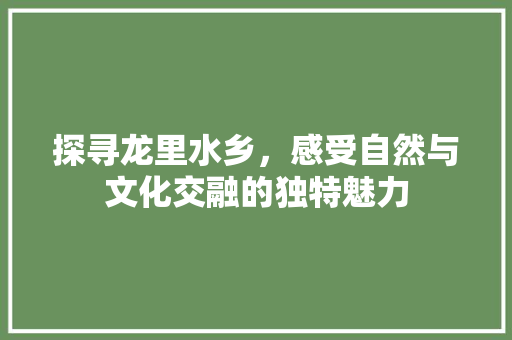 探寻龙里水乡，感受自然与文化交融的独特魅力