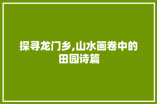 探寻龙门乡,山水画卷中的田园诗篇