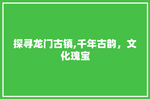 探寻龙门古镇,千年古韵，文化瑰宝