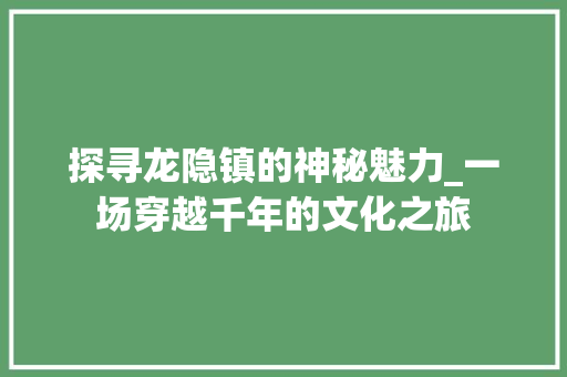 探寻龙隐镇的神秘魅力_一场穿越千年的文化之旅