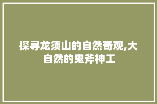 探寻龙须山的自然奇观,大自然的鬼斧神工