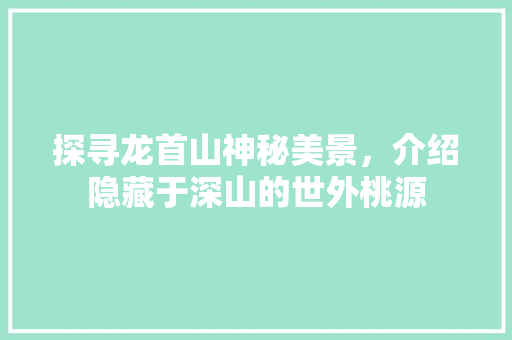 探寻龙首山神秘美景，介绍隐藏于深山的世外桃源