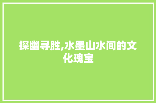 探幽寻胜,水墨山水间的文化瑰宝