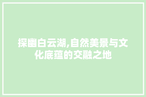 探幽白云湖,自然美景与文化底蕴的交融之地