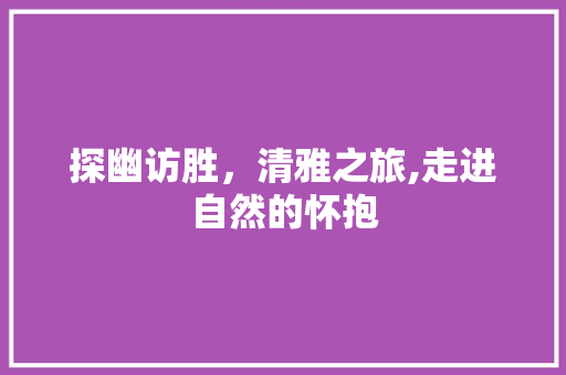 探幽访胜，清雅之旅,走进自然的怀抱