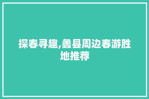 探春寻趣,蠡县周边春游胜地推荐