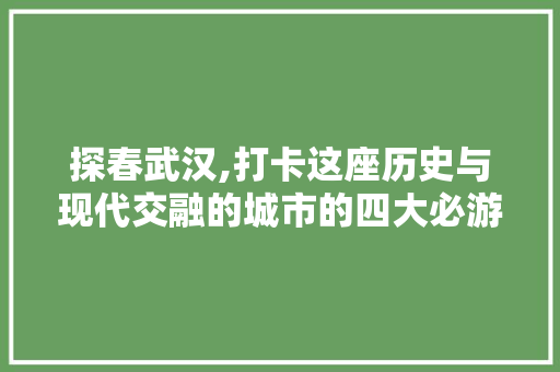 探春武汉,打卡这座历史与现代交融的城市的四大必游景点