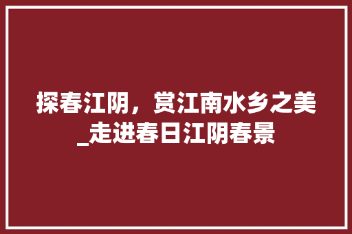 探春江阴，赏江南水乡之美_走进春日江阴春景