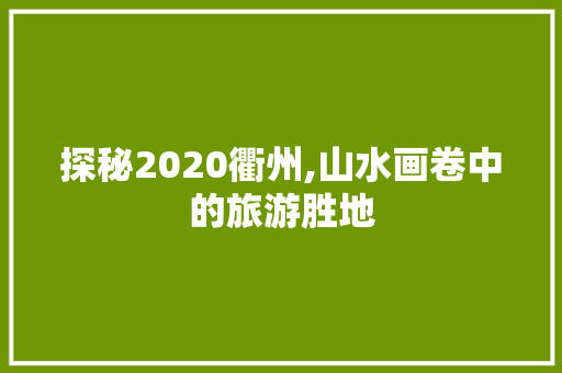 探秘2020衢州,山水画卷中的旅游胜地