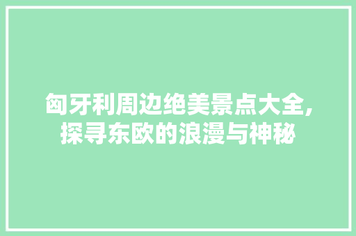 匈牙利周边绝美景点大全,探寻东欧的浪漫与神秘