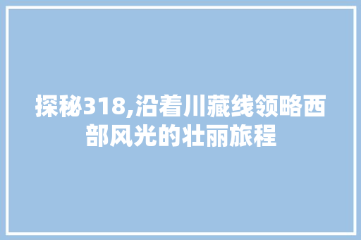 探秘318,沿着川藏线领略西部风光的壮丽旅程