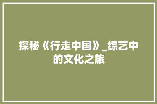 探秘《行走中国》_综艺中的文化之旅