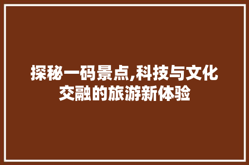 探秘一码景点,科技与文化交融的旅游新体验