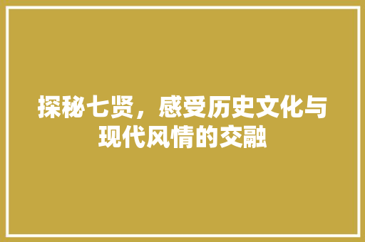 探秘七贤，感受历史文化与现代风情的交融