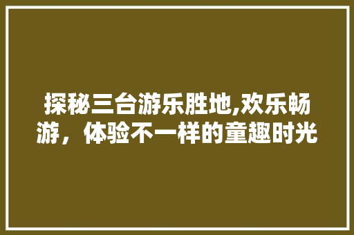 探秘三台游乐胜地,欢乐畅游，体验不一样的童趣时光