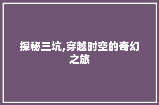 探秘三坑,穿越时空的奇幻之旅