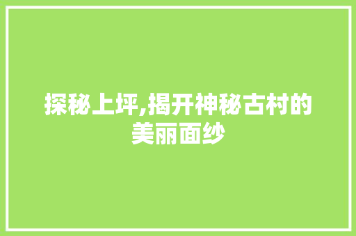 探秘上坪,揭开神秘古村的美丽面纱