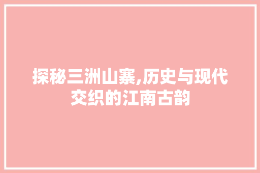 探秘三洲山寨,历史与现代交织的江南古韵