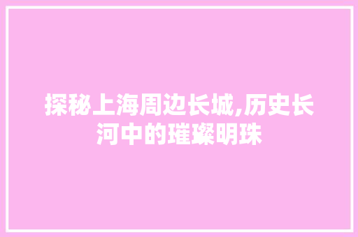 探秘上海周边长城,历史长河中的璀璨明珠