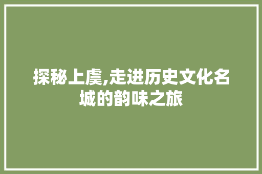 探秘上虞,走进历史文化名城的韵味之旅