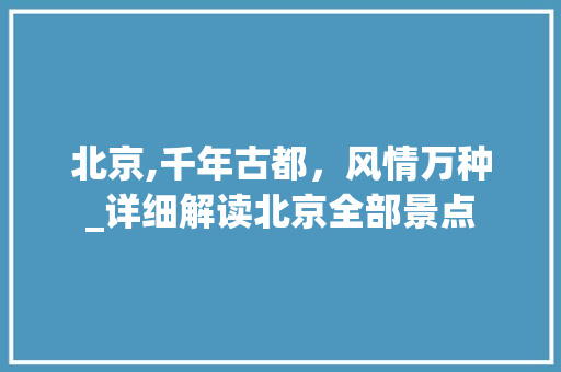 北京,千年古都，风情万种_详细解读北京全部景点