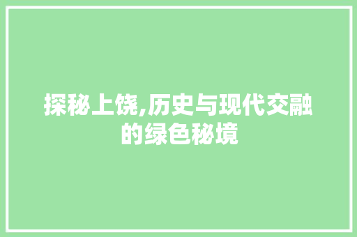 探秘上饶,历史与现代交融的绿色秘境