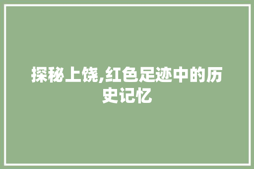 探秘上饶,红色足迹中的历史记忆