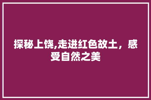 探秘上饶,走进红色故土，感受自然之美