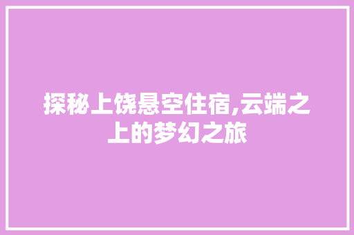 探秘上饶悬空住宿,云端之上的梦幻之旅