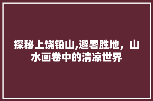 探秘上饶铅山,避暑胜地，山水画卷中的清凉世界