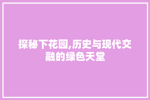 探秘下花园,历史与现代交融的绿色天堂